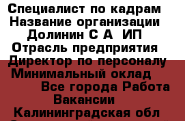 Специалист по кадрам › Название организации ­ Долинин С.А, ИП › Отрасль предприятия ­ Директор по персоналу › Минимальный оклад ­ 28 000 - Все города Работа » Вакансии   . Калининградская обл.,Светловский городской округ 